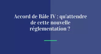 Accords de Bâle IV : qu’attendre de cette nouvelle réglementation ?