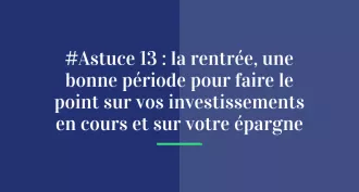 #Astuce 13 : La rentrée,  une bonne période  pour faire le point  sur vos investissements  en cours et sur votre épargne