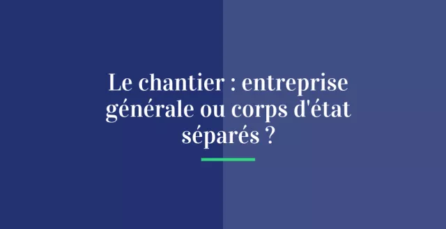 Le chantier : entreprise générale ou corps d'état séparés ?