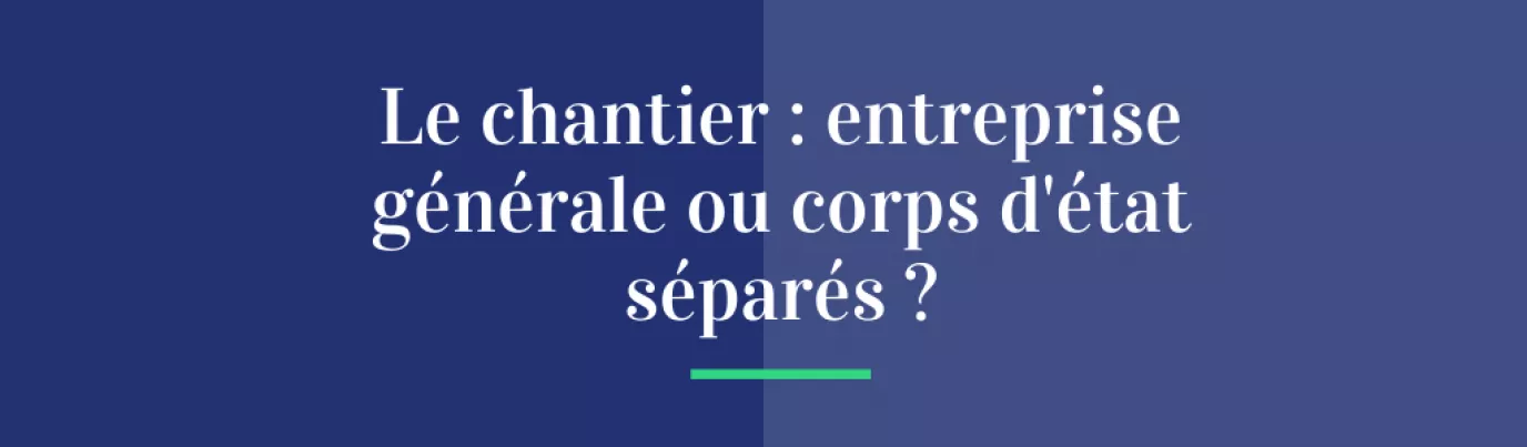 Le chantier : entreprise générale ou corps d'état séparés ?