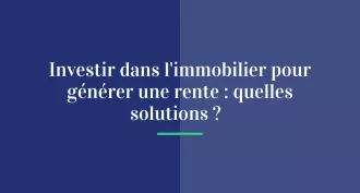 Investir dans l’immobilier pour générer une rente : quelles solutions ?