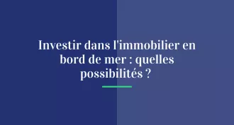 Investir dans l’immobilier en bord de mer : quelles possibilités ?