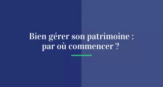 Bien gérer son patrimoine, par où commencer ?