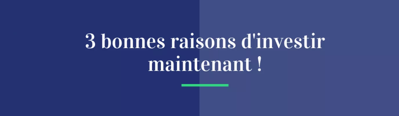 3 bonnes raisons d'investir maintenant !