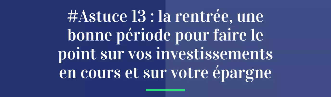 #Astuce 13 : La rentrée,  une bonne période  pour faire le point  sur vos investissements  en cours et sur votre épargne