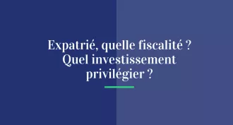 Expatrié, quelle fiscalité ? Quel investissement privilégier ?