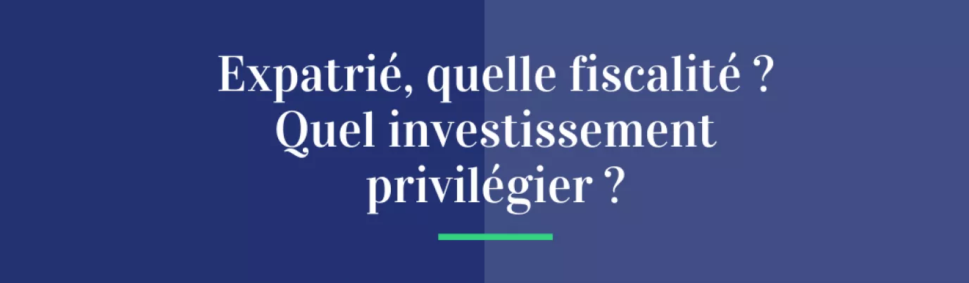 Expatrié, quelle fiscalité ? Quel investissement privilégier ?