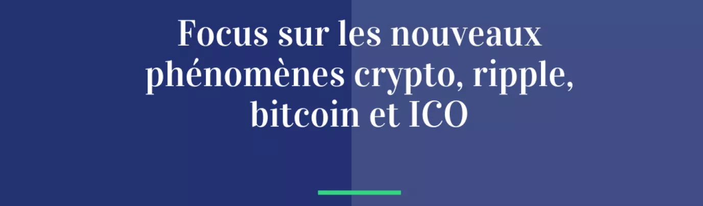 Focus sur les nouveaux phénomènes crypto, ripple, bitcoin et ICO