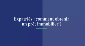 Expatriés : comment obtenir un prêt immobilier ?