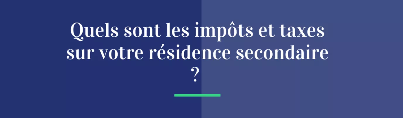 Quels sont les impôts et taxes sur votre résidence secondaire ?