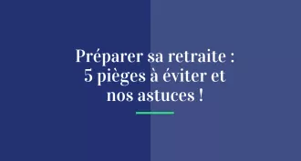 Préparer sa retraite : 5 pièges à éviter et nos astuces !